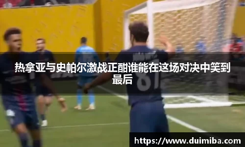 热拿亚与史帕尔激战正酣谁能在这场对决中笑到最后