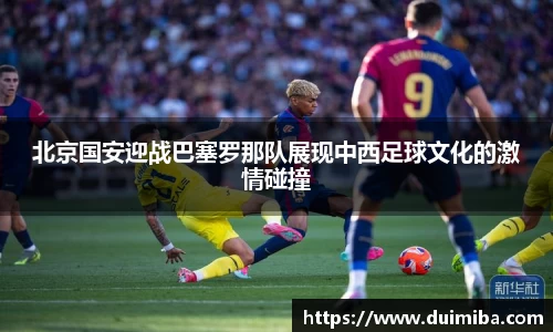 北京国安迎战巴塞罗那队展现中西足球文化的激情碰撞